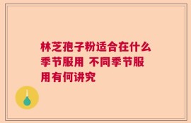林芝孢子粉适合在什么季节服用 不同季节服用有何讲究