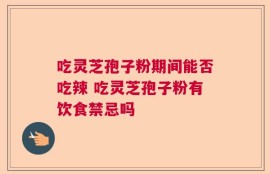 吃灵芝孢子粉期间能否吃辣 吃灵芝孢子粉有饮食禁忌吗