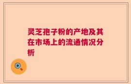 灵芝孢子粉的产地及其在市场上的流通情况分析