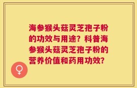 海参猴头菇灵芝孢子粉的功效与用途？科普海参猴头菇灵芝孢子粉的营养价值和药用功效？