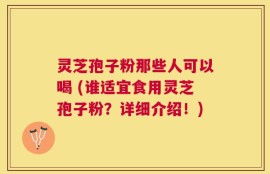 灵芝孢子粉那些人可以喝 (谁适宜食用灵芝孢子粉？详细介绍！)