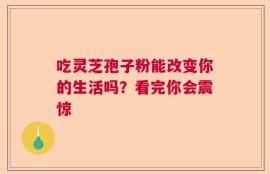 吃灵芝孢子粉能改变你的生活吗？看完你会震惊