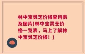 林中宝灵芝价格查询表及图片(林中宝灵芝价格一览表，马上了解林中宝灵芝价格！)