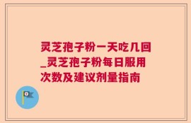 灵芝孢子粉一天吃几回_灵芝孢子粉每日服用次数及建议剂量指南