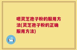 嗯灵芝孢子粉的服用方法(灵芝孢子粉的正确服用方法)