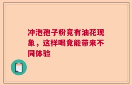 冲泡孢子粉竟有油花现象，这样喝竟能带来不同体验