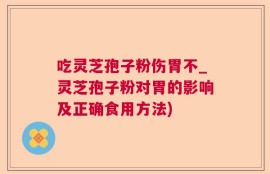 吃灵芝孢子粉伤胃不_灵芝孢子粉对胃的影响及正确食用方法)