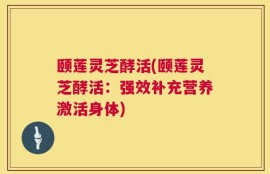 颐莲灵芝酵活(颐莲灵芝酵活：强效补充营养激活身体)