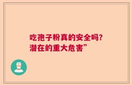 吃孢子粉真的安全吗？潜在的重大危害”