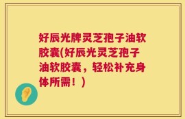 好辰光牌灵芝孢子油软胶囊(好辰光灵芝孢子油软胶囊，轻松补充身体所需！)