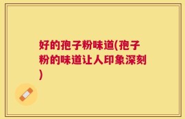 好的孢子粉味道(孢子粉的味道让人印象深刻)