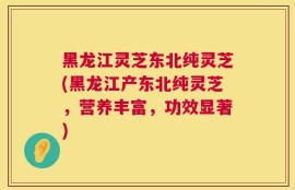 黑龙江灵芝东北纯灵芝(黑龙江产东北纯灵芝，营养丰富，功效显著)