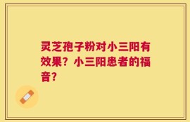 灵芝孢子粉对小三阳有效果？小三阳患者的福音？