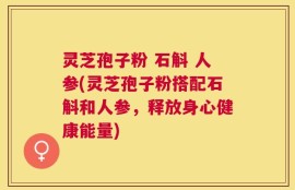 灵芝孢子粉 石斛 人参(灵芝孢子粉搭配石斛和人参，释放身心健康能量)