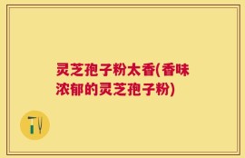 灵芝孢子粉太香(香味浓郁的灵芝孢子粉)