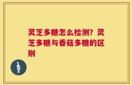 灵芝多糖怎么检测？灵芝多糖与香菇多糖的区别