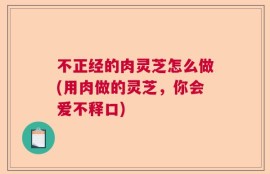 不正经的肉灵芝怎么做(用肉做的灵芝，你会爱不释口)