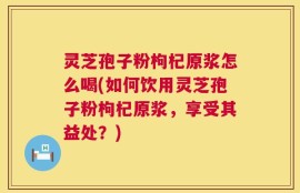 灵芝孢子粉枸杞原浆怎么喝(如何饮用灵芝孢子粉枸杞原浆，享受其益处？)