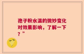 孢子粉水温的微妙变化对效果影响，了解一下？”