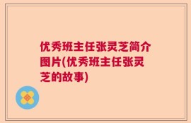 优秀班主任张灵芝简介图片(优秀班主任张灵芝的故事)