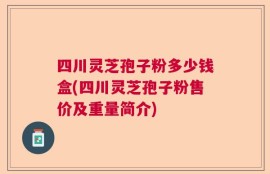 四川灵芝孢子粉多少钱盒(四川灵芝孢子粉售价及重量简介)