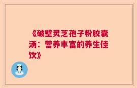 《破壁灵芝孢子粉胶囊汤：营养丰富的养生佳饮》
