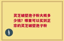 灵芝破壁孢子粉大概多少钱？哪里可以买到正宗的灵芝破壁孢子粉