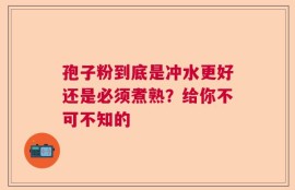 孢子粉到底是冲水更好还是必须煮熟？给你不可不知的