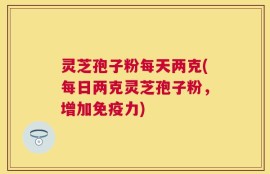 灵芝孢子粉每天两克(每日两克灵芝孢子粉，增加免疫力)