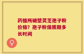 药植所破壁灵芝孢子粉价格？孢子粉保质期多长时间