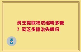 灵芝提取物浓缩粉多糖？灵芝多糖治失眠吗