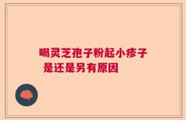 喝灵芝孢子粉起小疹子 是还是另有原因