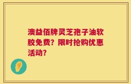 澳益佰牌灵芝孢子油软胶免费？限时抢购优惠活动？