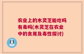农业上的木灵芝能吃吗有毒吗(木灵芝在农业中的食用及毒性探讨)