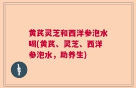 黄芪灵芝和西洋参泡水喝(黄芪、灵芝、西洋参泡水，助养生)