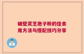 破壁灵芝孢子粉的佳食用方法与搭配技巧分享