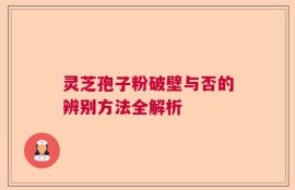 灵芝孢子粉破壁与否的辨别方法全解析