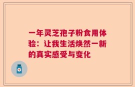 一年灵芝孢子粉食用体验：让我生活焕然一新的真实感受与变化