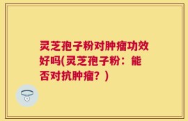 灵芝孢子粉对肿瘤功效好吗(灵芝孢子粉：能否对抗肿瘤？)