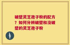破壁灵芝孢子粉的配方？如何分辨破壁和没破壁的灵芝孢子粉