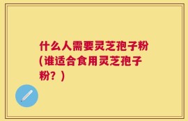 什么人需要灵芝孢子粉(谁适合食用灵芝孢子粉？)