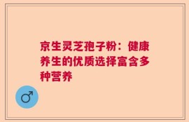 京生灵芝孢子粉：健康养生的优质选择富含多种营养