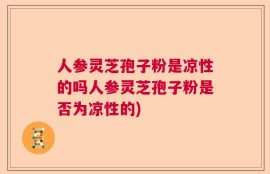 人参灵芝孢子粉是凉性的吗人参灵芝孢子粉是否为凉性的)
