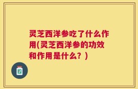灵芝西洋参吃了什么作用(灵芝西洋参的功效和作用是什么？)