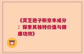 《灵芝孢子粉京丰成分：探索其独特价值与健康功效》