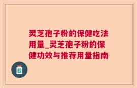 灵芝孢子粉的保健吃法用量_灵芝孢子粉的保健功效与推荐用量指南