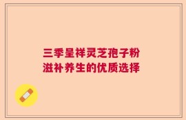 三季呈祥灵芝孢子粉 滋补养生的优质选择