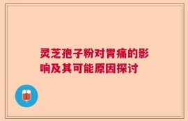灵芝孢子粉对胃痛的影响及其可能原因探讨