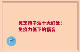 灵芝孢子油十大好处：免疫力低下的福音