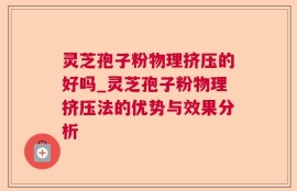 灵芝孢子粉物理挤压的好吗_灵芝孢子粉物理挤压法的优势与效果分析